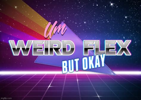 weird flex but okay.
